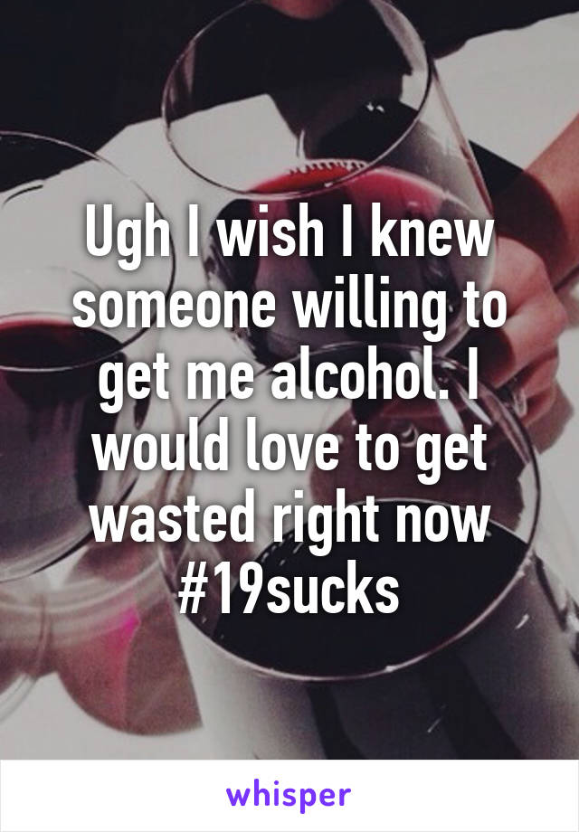 Ugh I wish I knew someone willing to get me alcohol. I would love to get wasted right now #19sucks