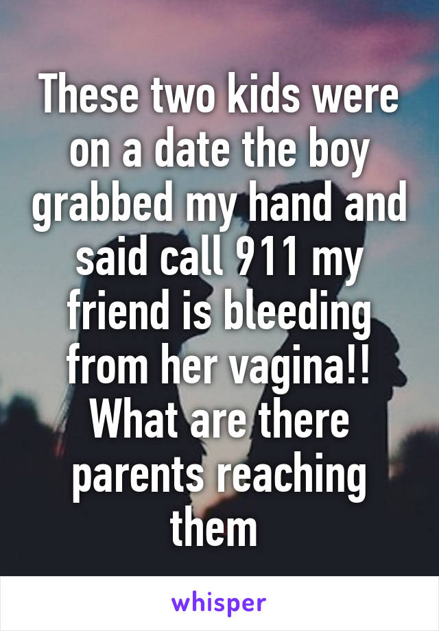 These two kids were on a date the boy grabbed my hand and said call 911 my friend is bleeding from her vagina!! What are there parents reaching them 