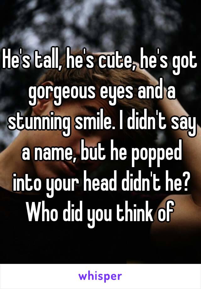 He's tall, he's cute, he's got gorgeous eyes and a stunning smile. I didn't say a name, but he popped into your head didn't he?
Who did you think of