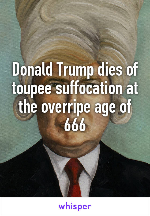 Donald Trump dies of toupee suffocation at the overripe age of 666
