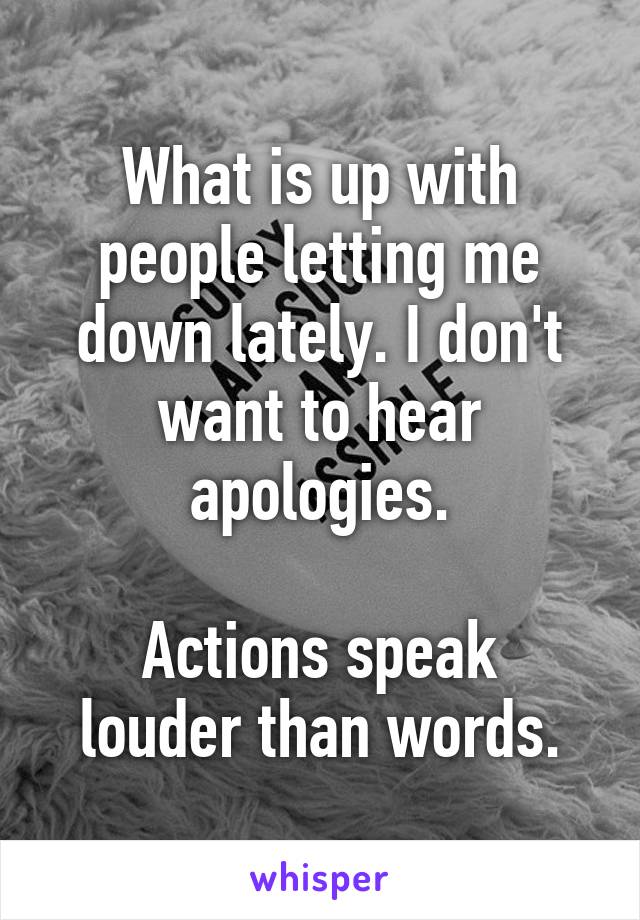 What is up with people letting me down lately. I don't want to hear apologies.

Actions speak louder than words.