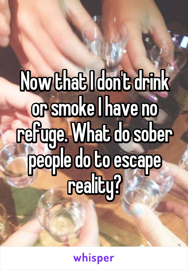 Now that I don't drink or smoke I have no refuge. What do sober people do to escape reality?