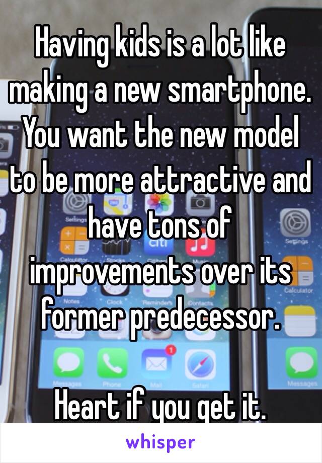 Having kids is a lot like making a new smartphone. You want the new model to be more attractive and have tons of improvements over its former predecessor. 

Heart if you get it.