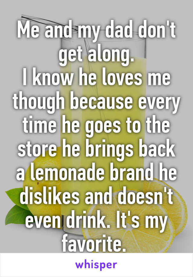 Me and my dad don't get along.
I know he loves me though because every time he goes to the store he brings back a lemonade brand he dislikes and doesn't even drink. It's my favorite. 