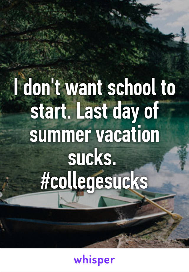 I don't want school to start. Last day of summer vacation sucks.  #collegesucks