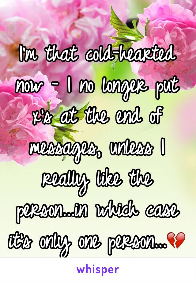 I'm that cold-hearted now - I no longer put x's at the end of messages, unless I really like the person...in which case it's only one person...💔