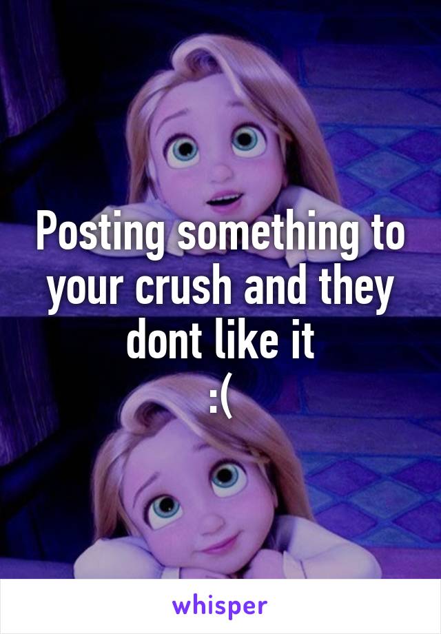 Posting something to your crush and they dont like it
:(