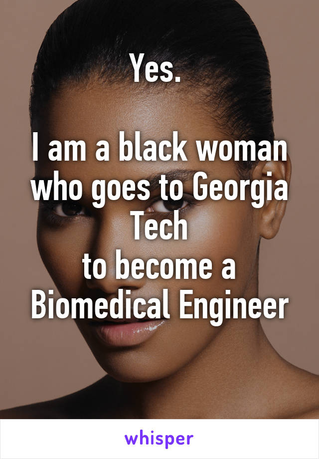 Yes. 

I am a black woman who goes to Georgia Tech
to become a Biomedical Engineer

