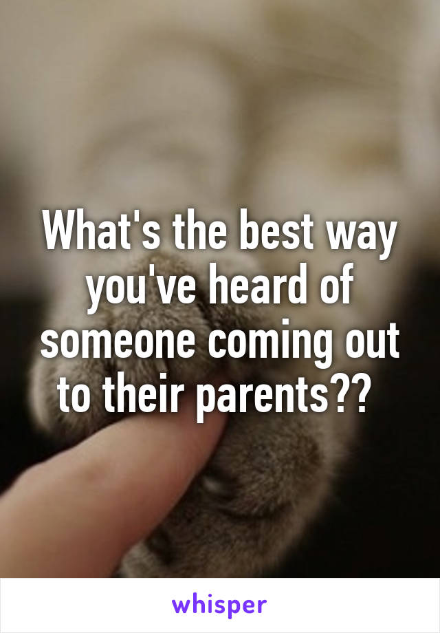 What's the best way you've heard of someone coming out to their parents?? 