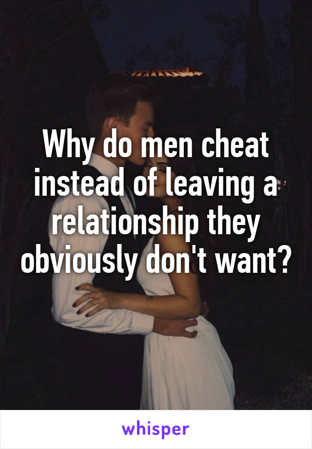 Why do men cheat instead of leaving a relationship they obviously don't want? 