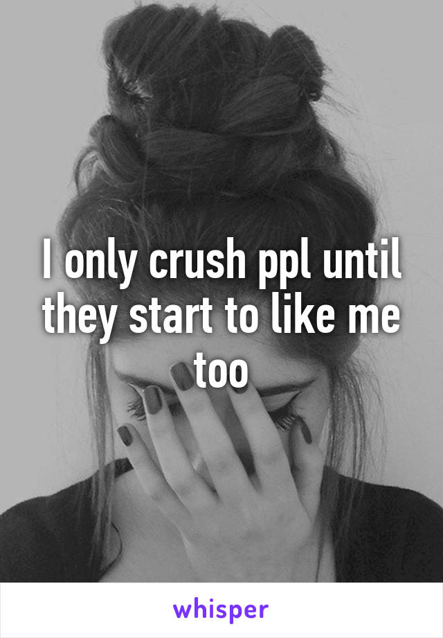 I only crush ppl until they start to like me too