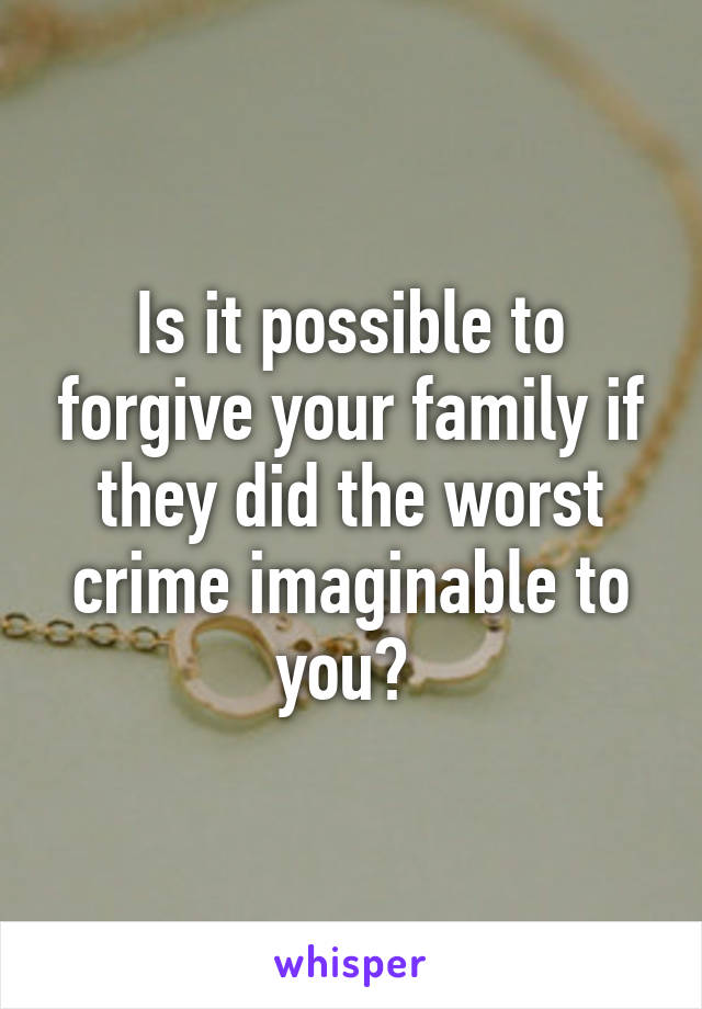 Is it possible to forgive your family if they did the worst crime imaginable to you? 