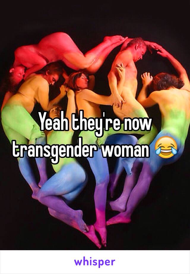 Yeah they're now transgender woman 😂