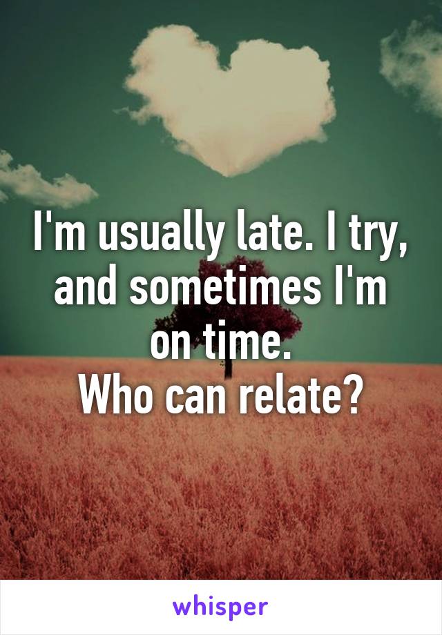 I'm usually late. I try, and sometimes I'm on time.
Who can relate?