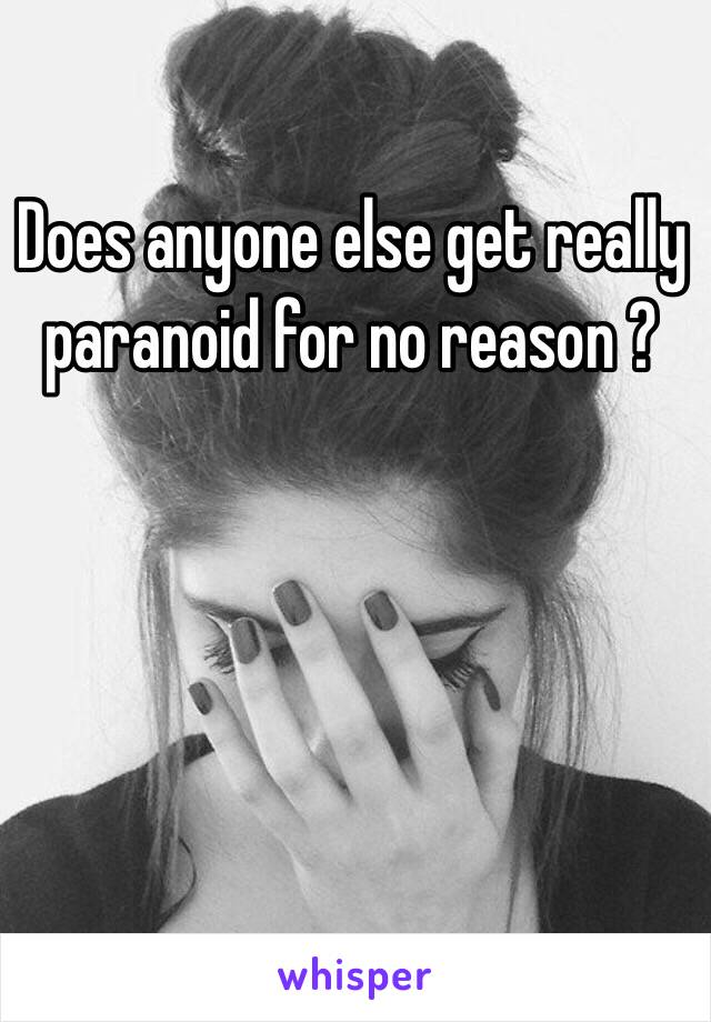 Does anyone else get really paranoid for no reason ?