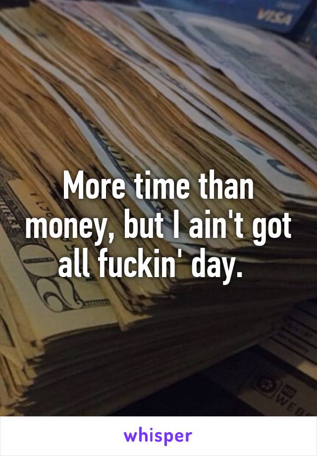 More time than money, but I ain't got all fuckin' day.  