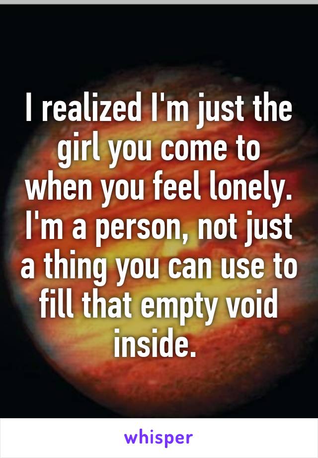 I realized I'm just the girl you come to when you feel lonely. I'm a person, not just a thing you can use to fill that empty void inside. 