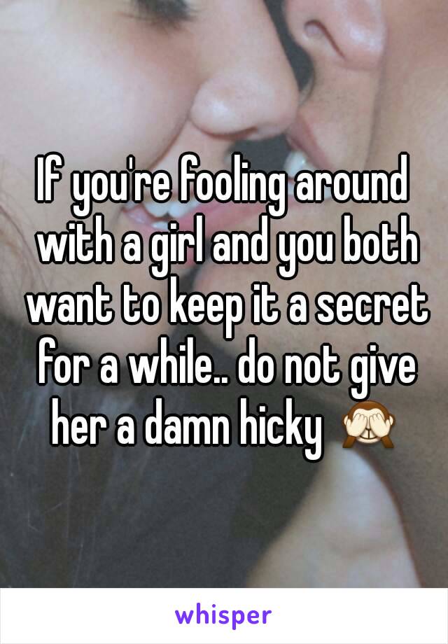 If you're fooling around with a girl and you both want to keep it a secret for a while.. do not give her a damn hicky 🙈