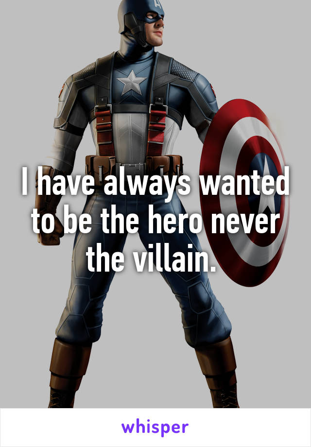 I have always wanted to be the hero never the villain. 