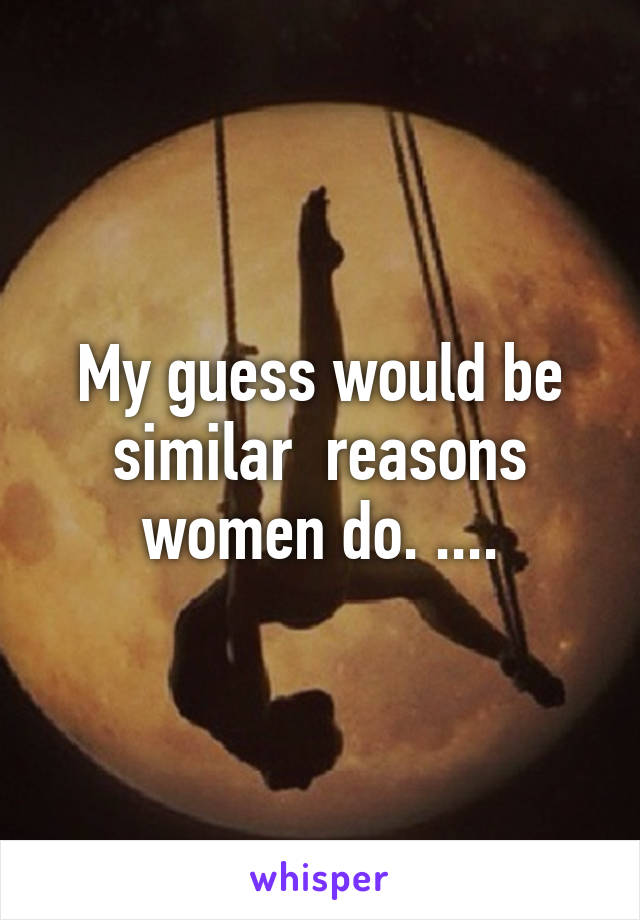 My guess would be similar  reasons women do. ....