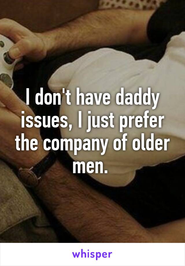 I don't have daddy issues, I just prefer the company of older men. 