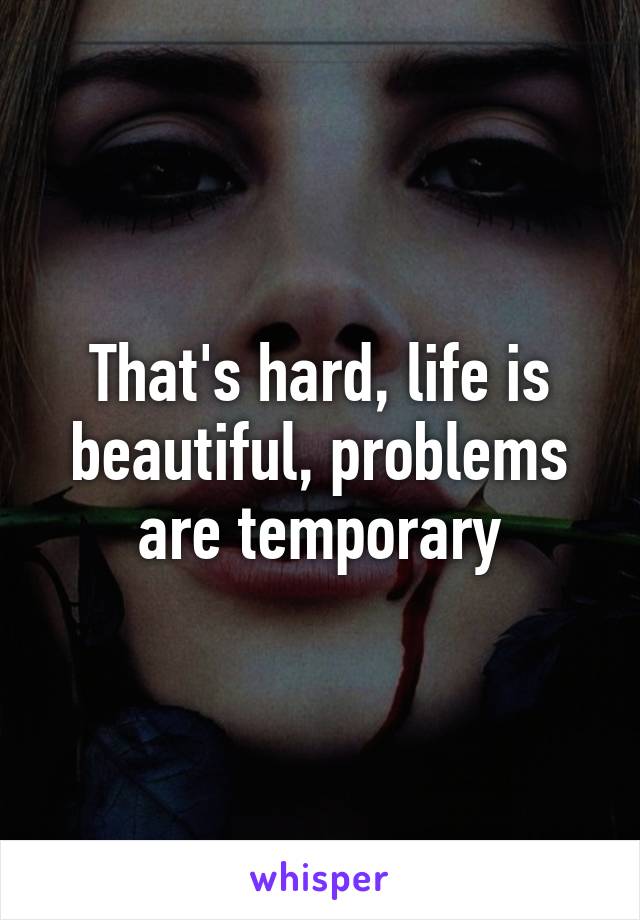 That's hard, life is beautiful, problems are temporary