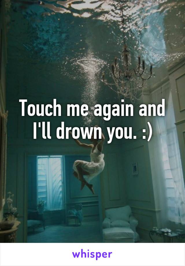 Touch me again and I'll drown you. :)
