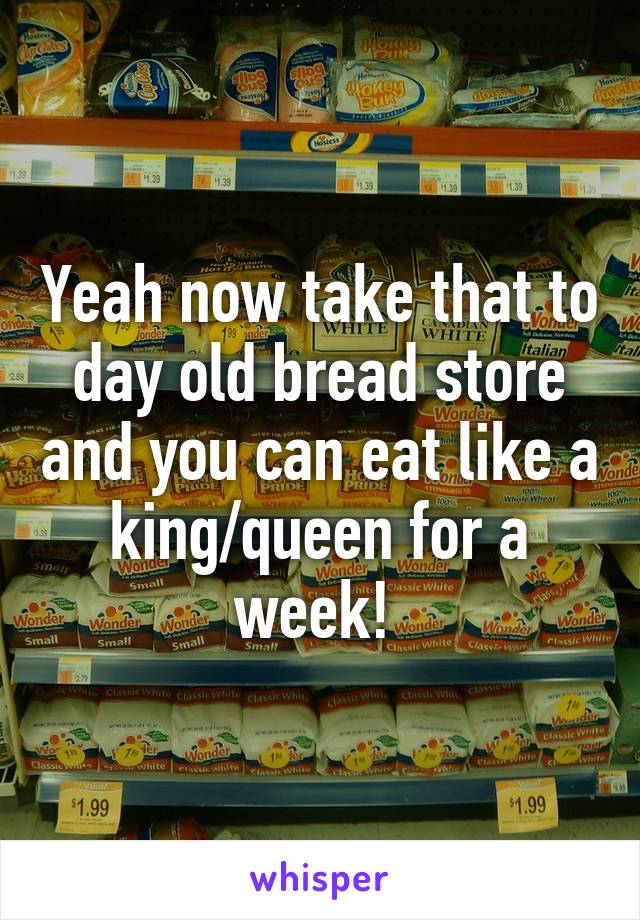 Yeah now take that to day old bread store and you can eat like a king/queen for a week! 