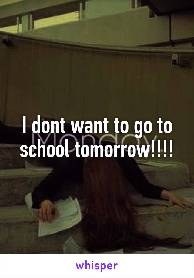 I dont want to go to school tomorrow!!!!