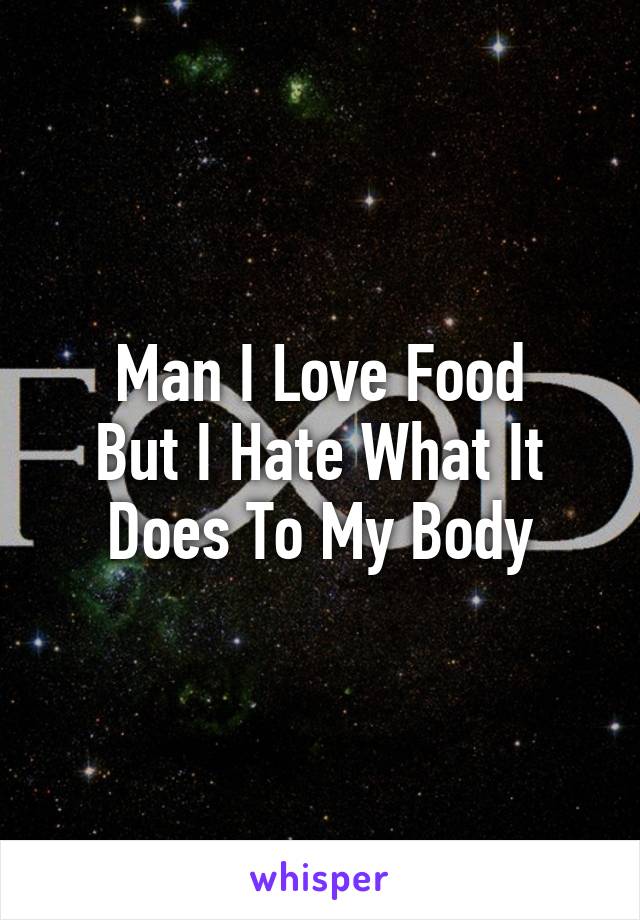 Man I Love Food
But I Hate What It
Does To My Body