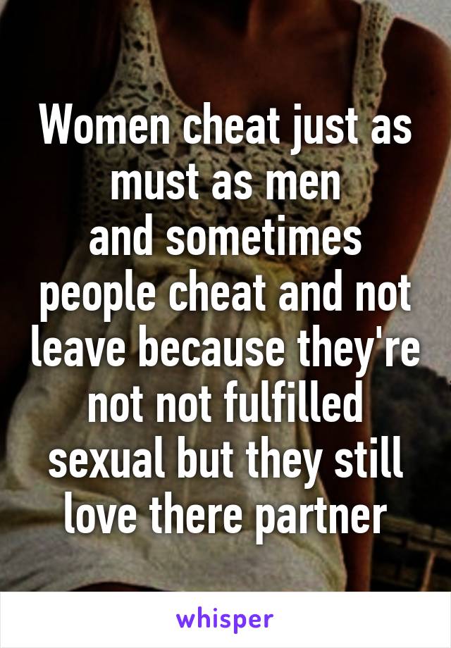 Women cheat just as must as men
and sometimes people cheat and not leave because they're not not fulfilled sexual but they still love there partner