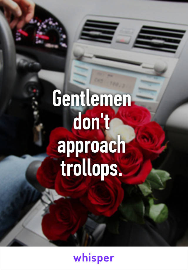 Gentlemen 
don't 
approach 
trollops. 