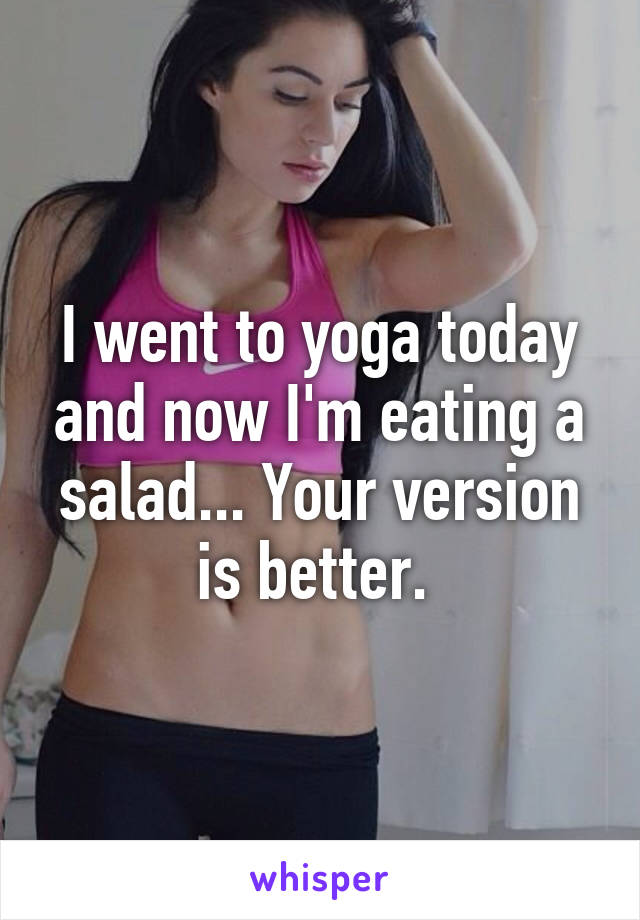 I went to yoga today and now I'm eating a salad... Your version is better. 