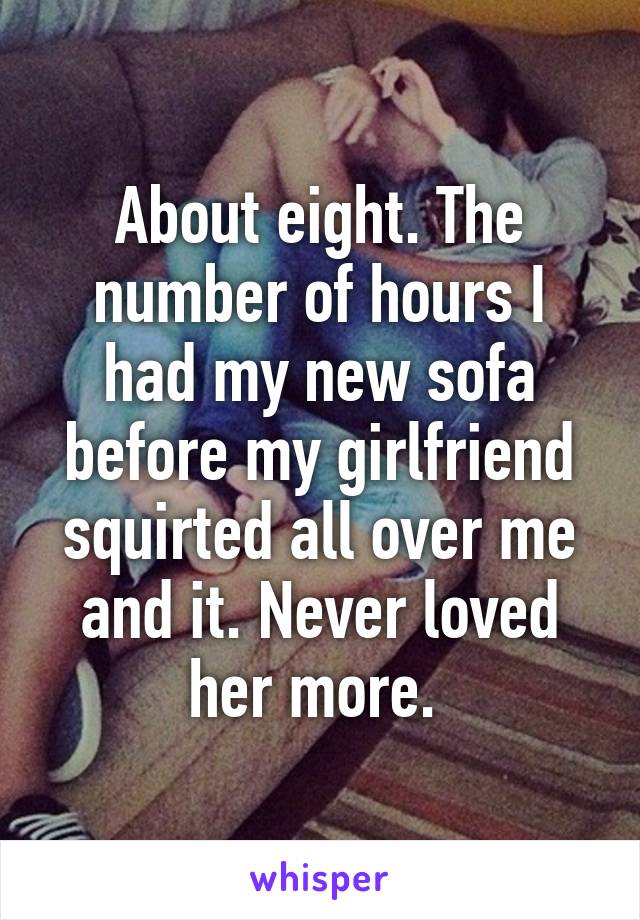 About eight. The number of hours I had my new sofa before my girlfriend squirted all over me and it. Never loved her more. 