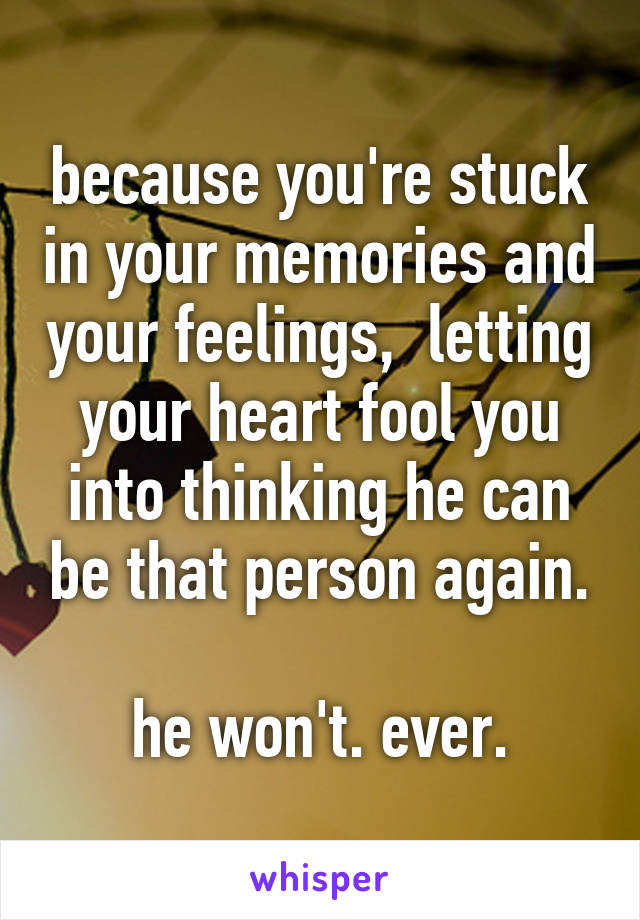 because you're stuck in your memories and your feelings,  letting your heart fool you into thinking he can be that person again.

he won't. ever.