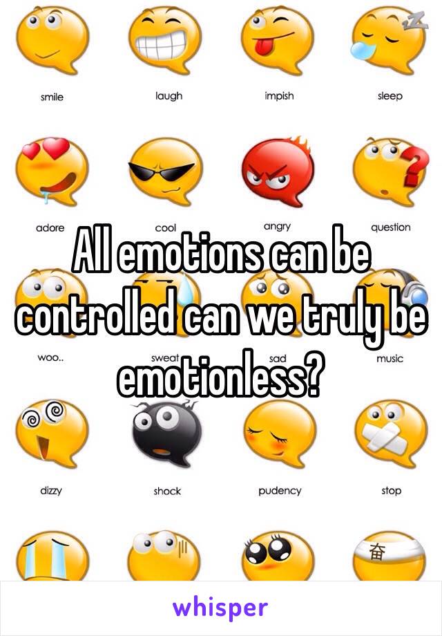 All emotions can be controlled can we truly be emotionless? 