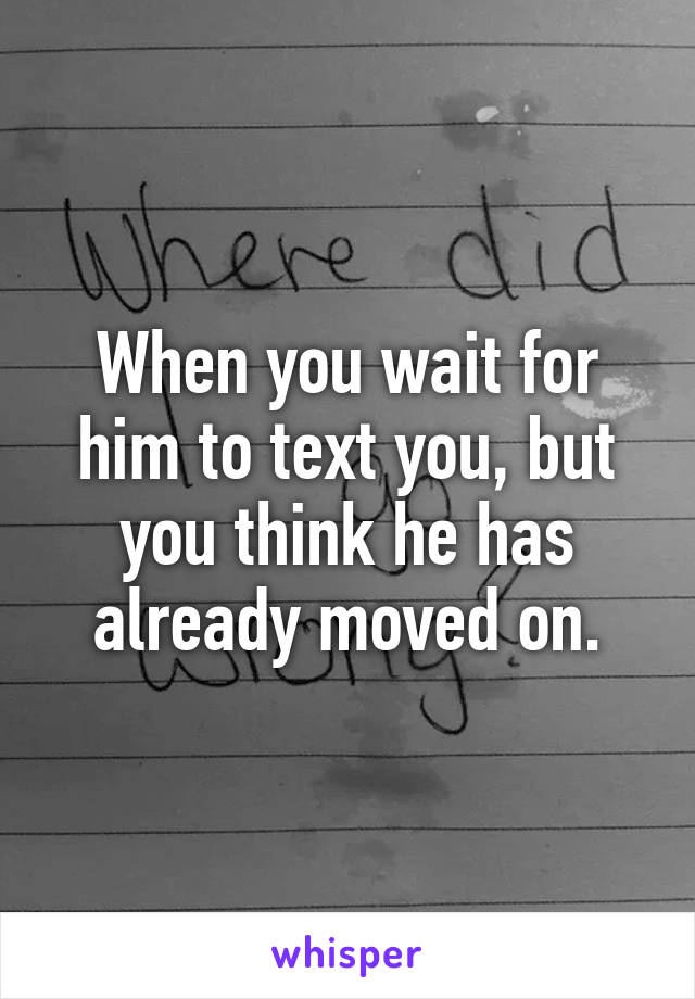 When you wait for him to text you, but you think he has already moved on.