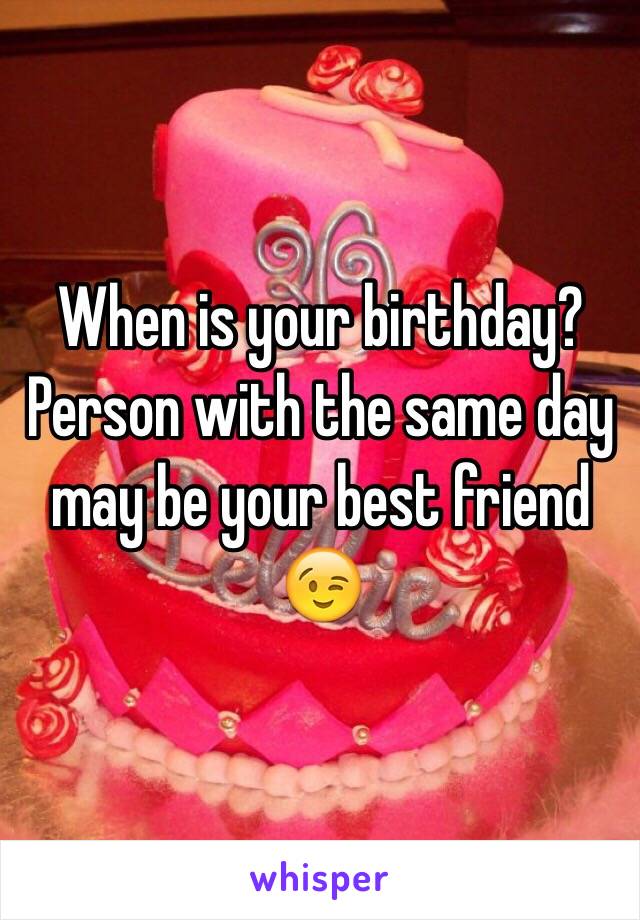 When is your birthday? Person with the same day may be your best friend 😉