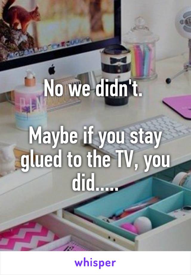 No we didn't. 

Maybe if you stay glued to the TV, you did.....