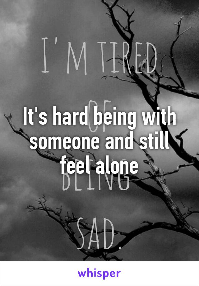 It's hard being with someone and still feel alone