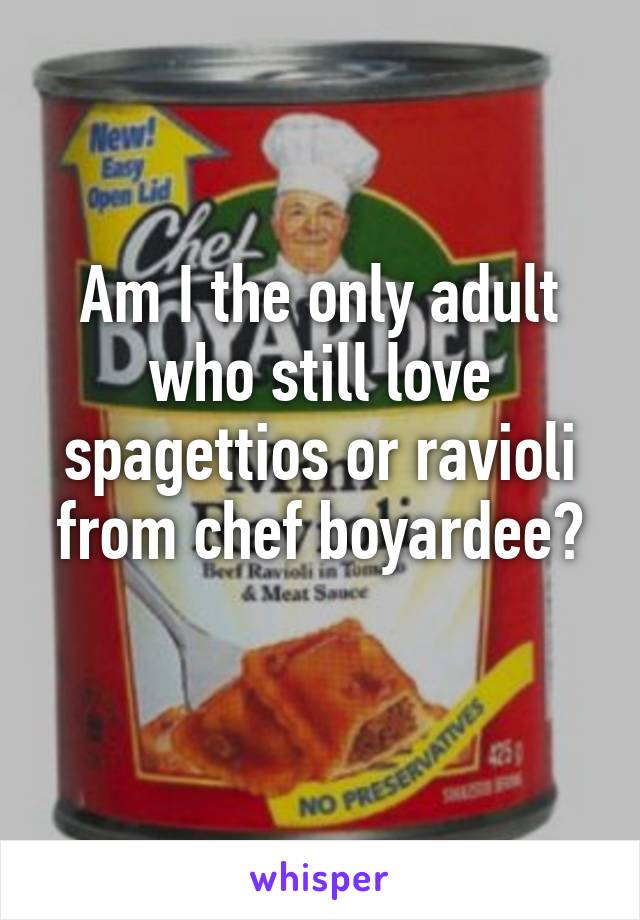 Am I the only adult who still love spagettios or ravioli from chef boyardee?
