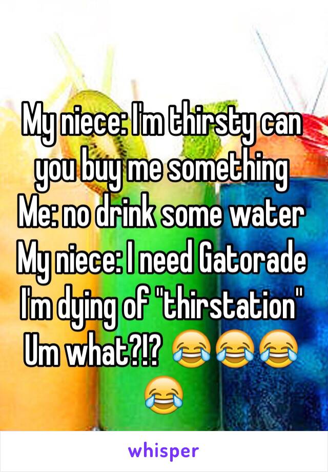 My niece: I'm thirsty can you buy me something 
Me: no drink some water
My niece: I need Gatorade I'm dying of "thirstation"
Um what?!? 😂😂😂😂