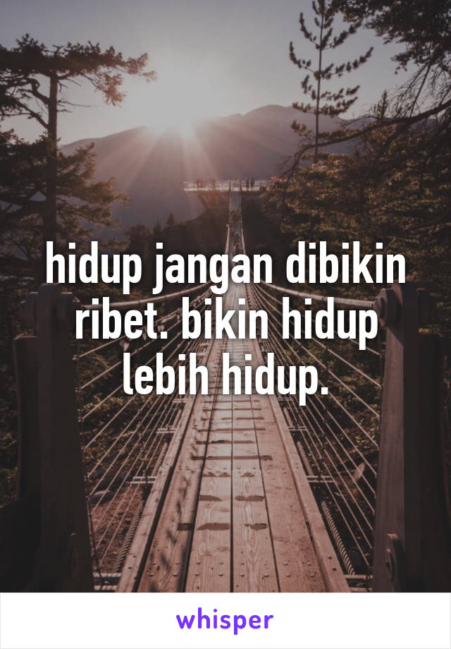 hidup jangan dibikin ribet. bikin hidup lebih hidup.