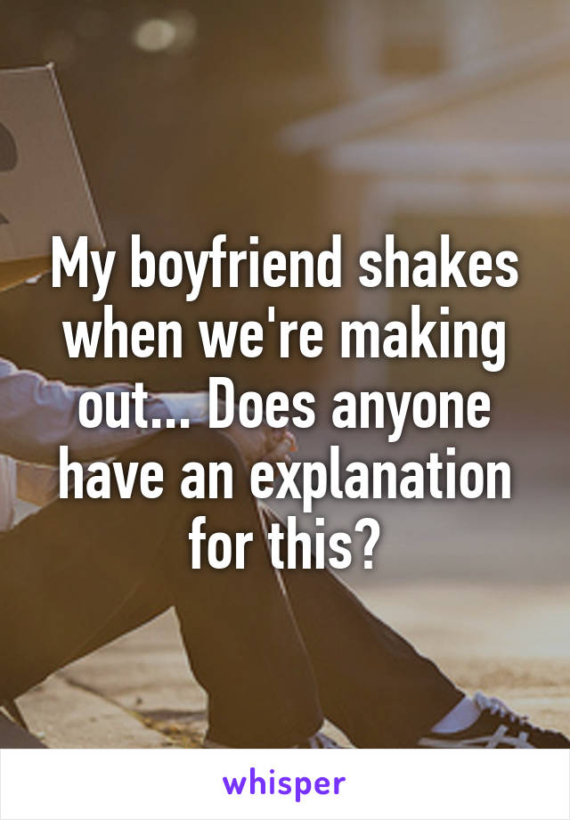 My boyfriend shakes when we're making out... Does anyone have an explanation for this?