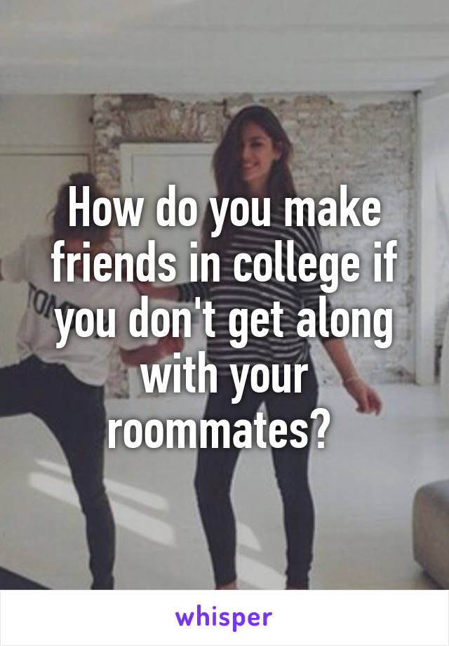 How do you make friends in college if you don't get along with your roommates? 