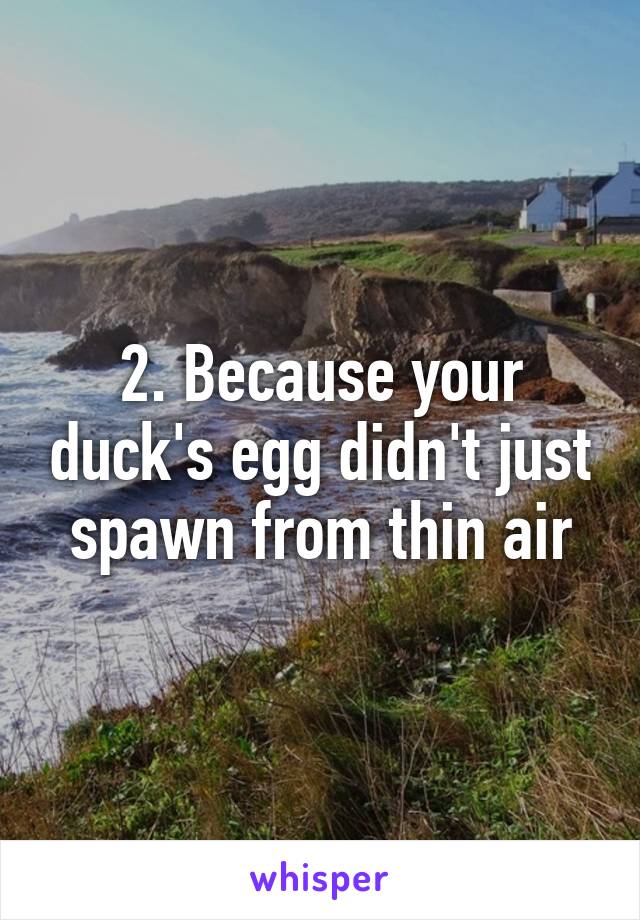 2. Because your duck's egg didn't just spawn from thin air