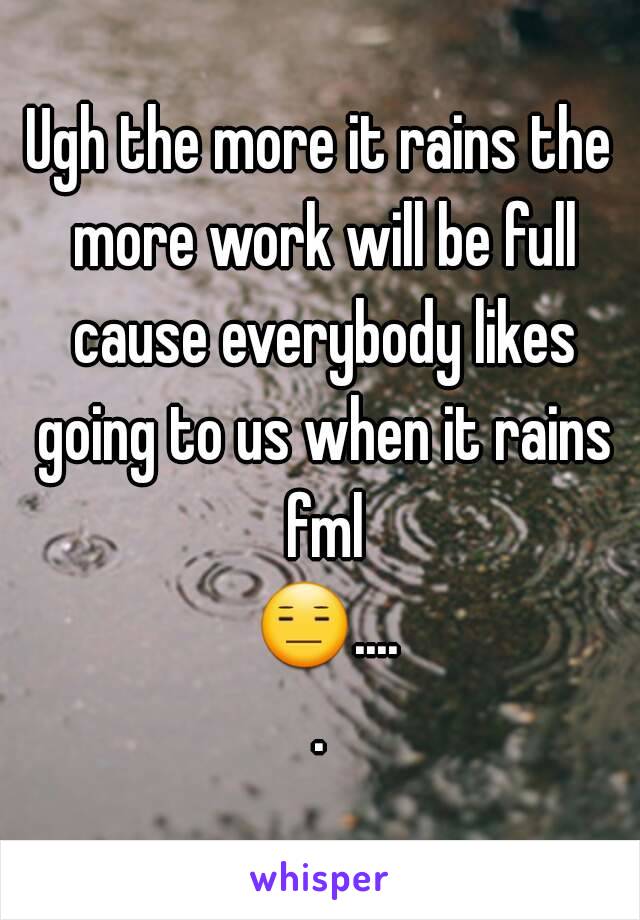 Ugh the more it rains the more work will be full cause everybody likes going to us when it rains fml 😑.....