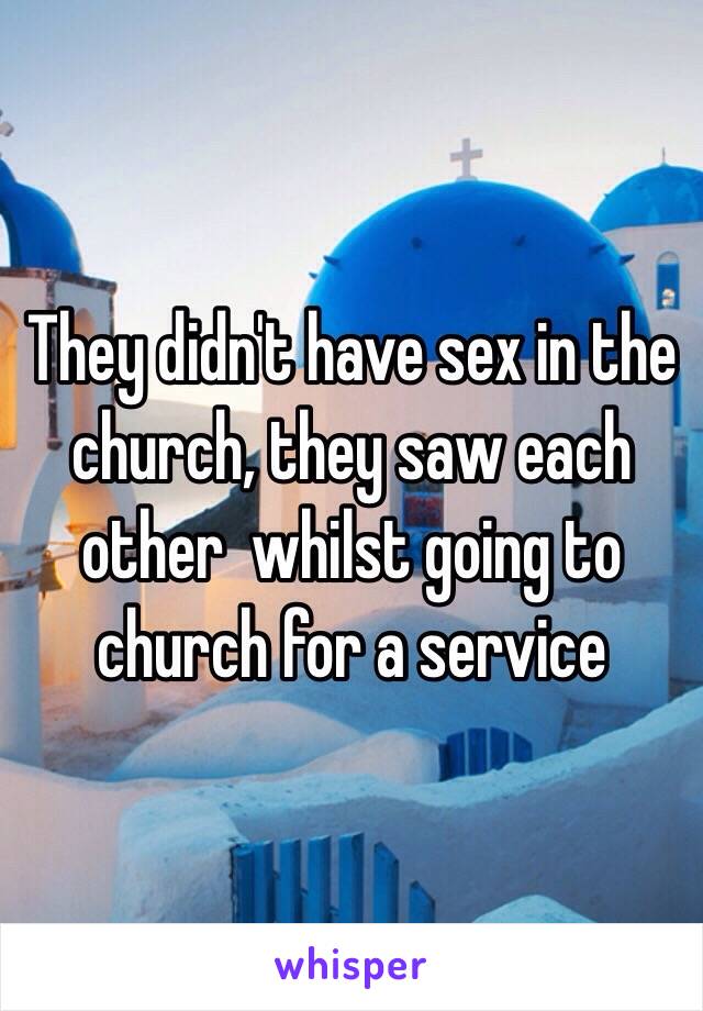 They didn't have sex in the church, they saw each other  whilst going to church for a service 