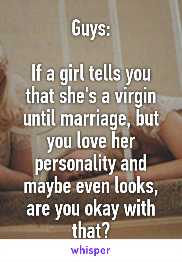 Guys:

If a girl tells you that she's a virgin until marriage, but you love her personality and maybe even looks, are you okay with that?