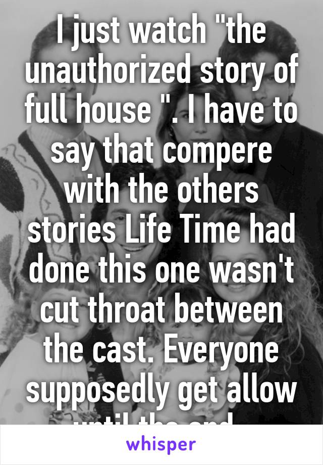 I just watch "the unauthorized story of full house ". I have to say that compere with the others stories Life Time had done this one wasn't cut throat between the cast. Everyone supposedly get allow until the end. 